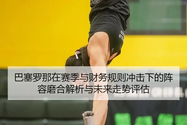 巴塞罗那在赛季与财务规则冲击下的阵容磨合解析与未来走势评估