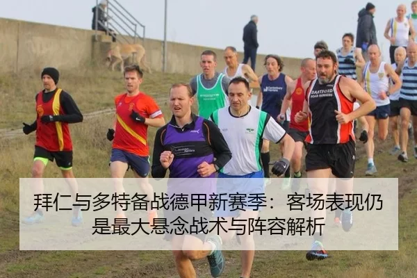 拜仁与多特备战德甲新赛季：客场表现仍是最大悬念战术与阵容解析