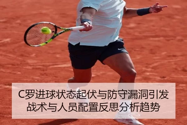 C罗进球状态起伏与防守漏洞引发战术与人员配置反思分析趋势