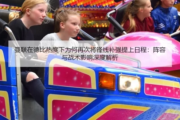 曼联在德比热度下为何再次将锋线补强提上日程：阵容与战术影响深度解析
