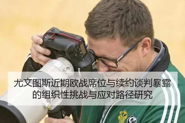 尤文图斯近期欧战席位与续约谈判暴露的组织性挑战与应对路径研究