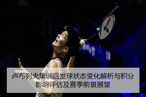 卢布列夫集训后发球状态变化解析与积分影响评估及赛季前景展望
